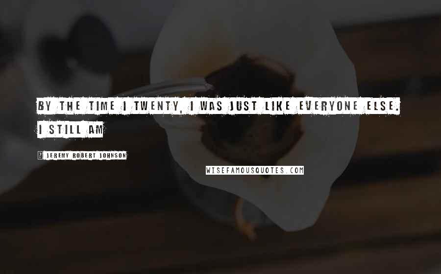 Jeremy Robert Johnson Quotes: By the time I twenty, I was just like everyone else. I still am