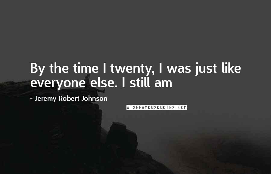 Jeremy Robert Johnson Quotes: By the time I twenty, I was just like everyone else. I still am