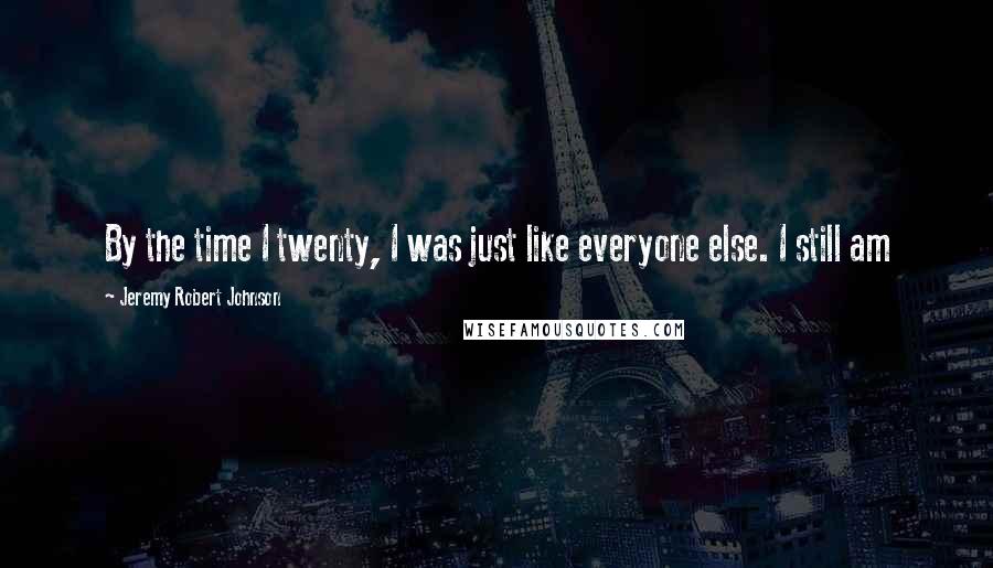 Jeremy Robert Johnson Quotes: By the time I twenty, I was just like everyone else. I still am