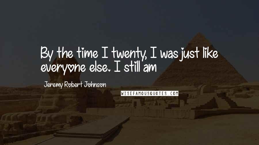 Jeremy Robert Johnson Quotes: By the time I twenty, I was just like everyone else. I still am