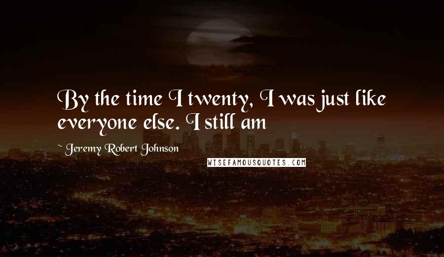 Jeremy Robert Johnson Quotes: By the time I twenty, I was just like everyone else. I still am