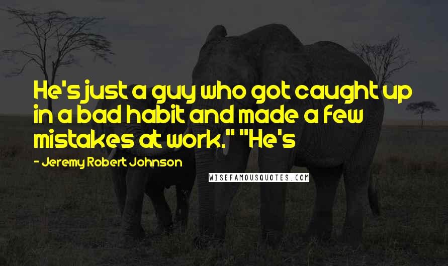 Jeremy Robert Johnson Quotes: He's just a guy who got caught up in a bad habit and made a few mistakes at work." "He's