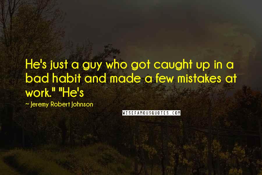 Jeremy Robert Johnson Quotes: He's just a guy who got caught up in a bad habit and made a few mistakes at work." "He's