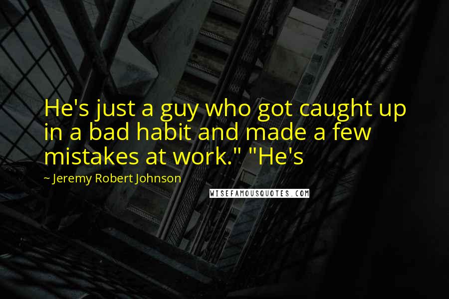 Jeremy Robert Johnson Quotes: He's just a guy who got caught up in a bad habit and made a few mistakes at work." "He's