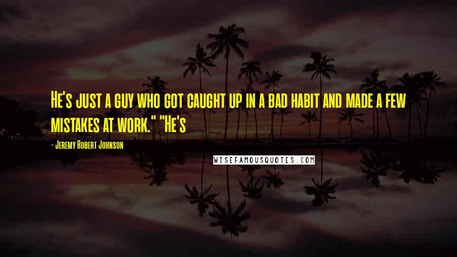 Jeremy Robert Johnson Quotes: He's just a guy who got caught up in a bad habit and made a few mistakes at work." "He's