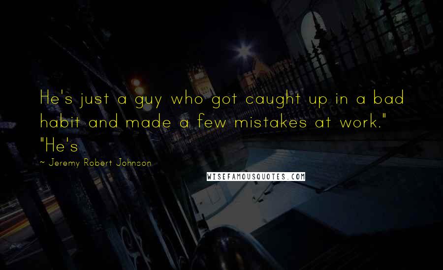 Jeremy Robert Johnson Quotes: He's just a guy who got caught up in a bad habit and made a few mistakes at work." "He's