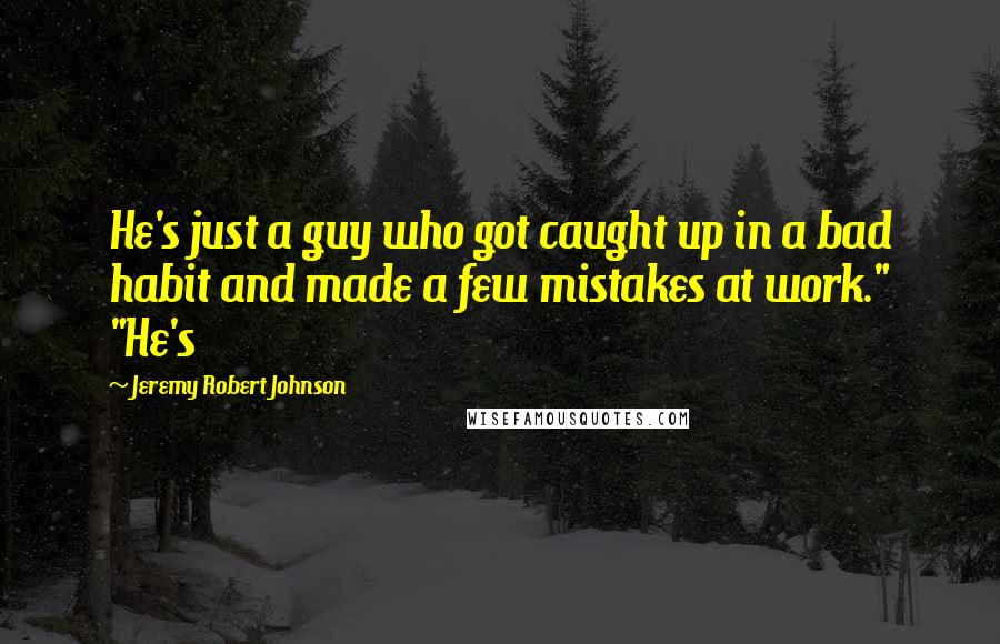 Jeremy Robert Johnson Quotes: He's just a guy who got caught up in a bad habit and made a few mistakes at work." "He's