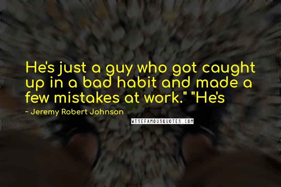 Jeremy Robert Johnson Quotes: He's just a guy who got caught up in a bad habit and made a few mistakes at work." "He's