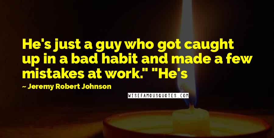 Jeremy Robert Johnson Quotes: He's just a guy who got caught up in a bad habit and made a few mistakes at work." "He's