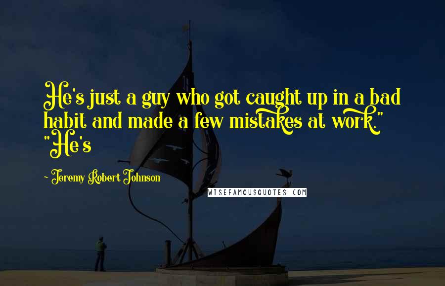 Jeremy Robert Johnson Quotes: He's just a guy who got caught up in a bad habit and made a few mistakes at work." "He's