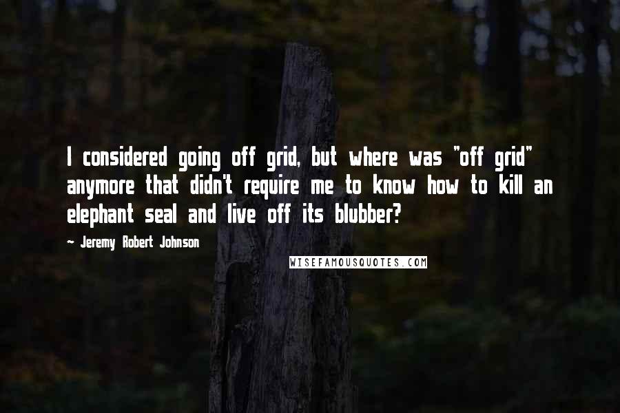 Jeremy Robert Johnson Quotes: I considered going off grid, but where was "off grid" anymore that didn't require me to know how to kill an elephant seal and live off its blubber?