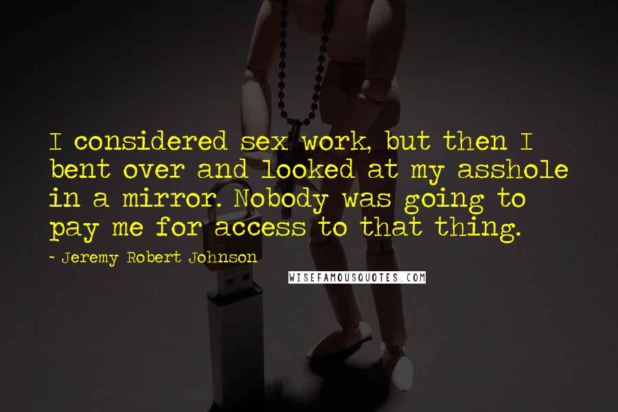 Jeremy Robert Johnson Quotes: I considered sex work, but then I bent over and looked at my asshole in a mirror. Nobody was going to pay me for access to that thing.