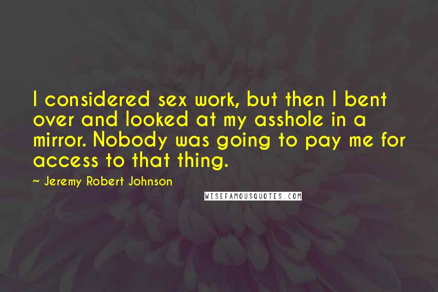 Jeremy Robert Johnson Quotes: I considered sex work, but then I bent over and looked at my asshole in a mirror. Nobody was going to pay me for access to that thing.
