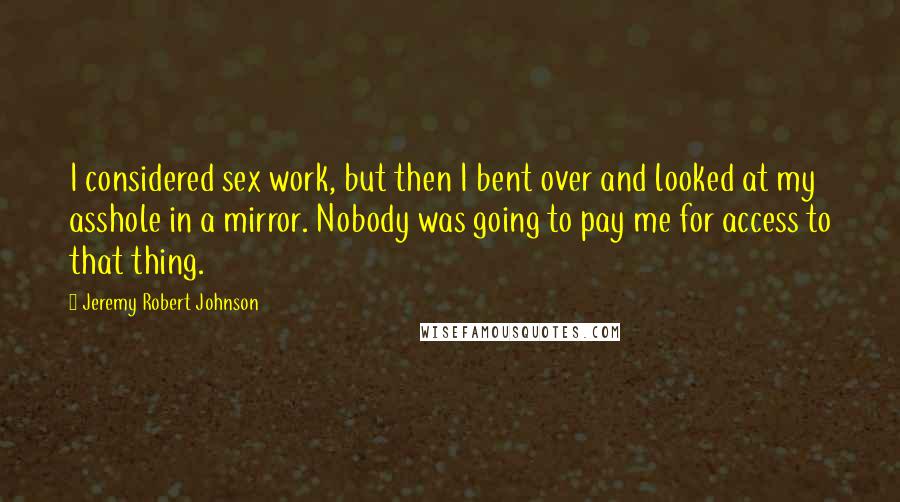 Jeremy Robert Johnson Quotes: I considered sex work, but then I bent over and looked at my asshole in a mirror. Nobody was going to pay me for access to that thing.