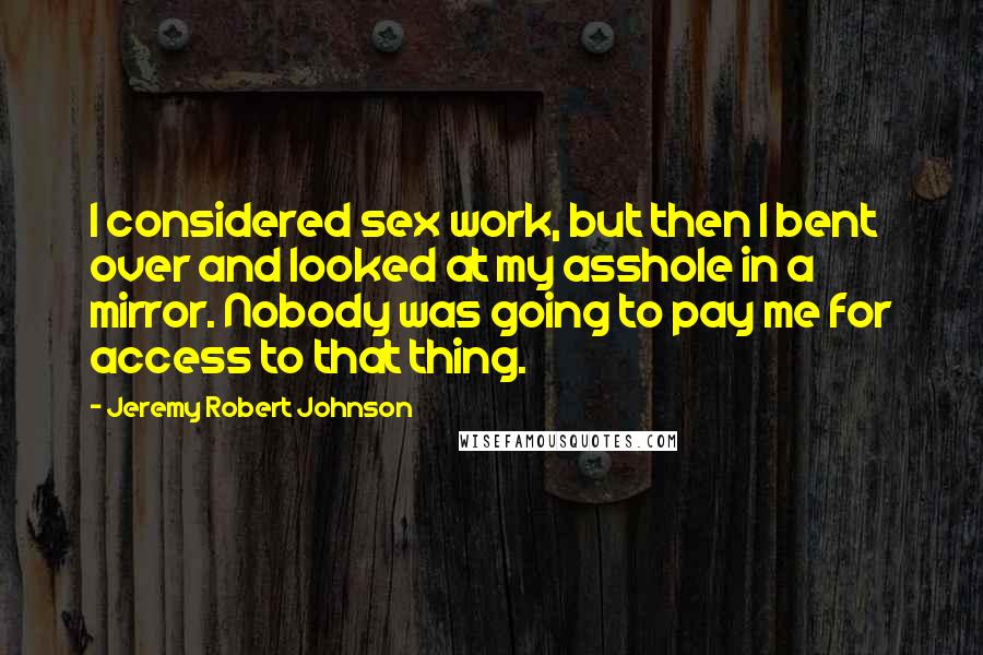 Jeremy Robert Johnson Quotes: I considered sex work, but then I bent over and looked at my asshole in a mirror. Nobody was going to pay me for access to that thing.