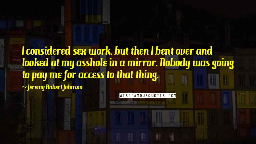 Jeremy Robert Johnson Quotes: I considered sex work, but then I bent over and looked at my asshole in a mirror. Nobody was going to pay me for access to that thing.