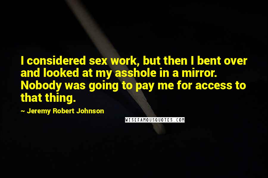 Jeremy Robert Johnson Quotes: I considered sex work, but then I bent over and looked at my asshole in a mirror. Nobody was going to pay me for access to that thing.