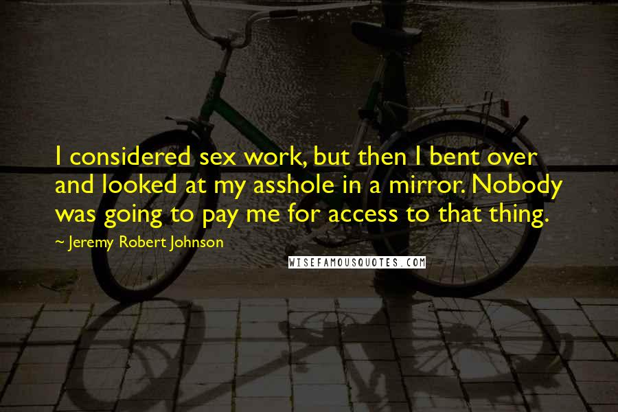 Jeremy Robert Johnson Quotes: I considered sex work, but then I bent over and looked at my asshole in a mirror. Nobody was going to pay me for access to that thing.
