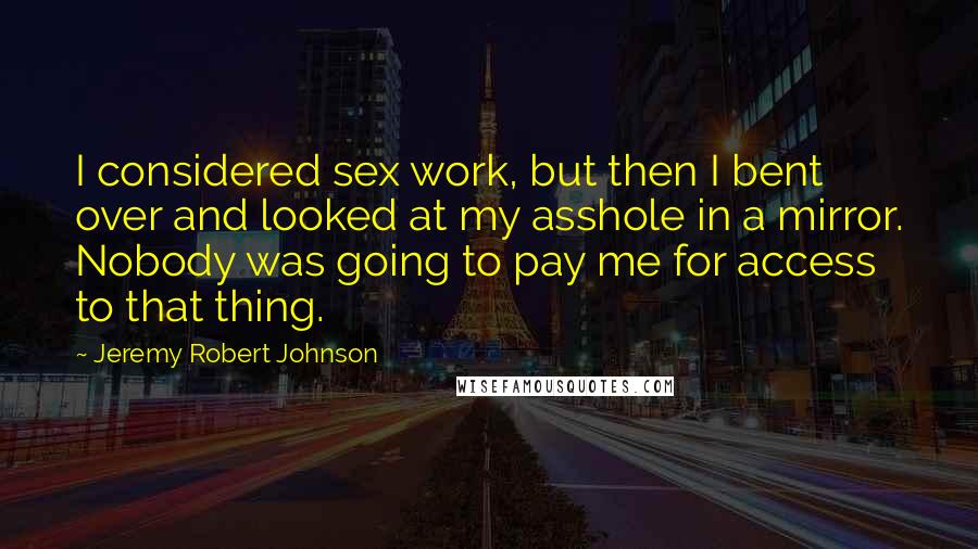 Jeremy Robert Johnson Quotes: I considered sex work, but then I bent over and looked at my asshole in a mirror. Nobody was going to pay me for access to that thing.