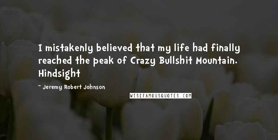 Jeremy Robert Johnson Quotes: I mistakenly believed that my life had finally reached the peak of Crazy Bullshit Mountain. Hindsight