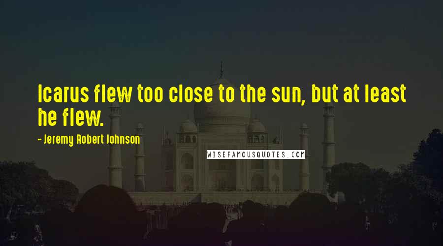 Jeremy Robert Johnson Quotes: Icarus flew too close to the sun, but at least he flew.