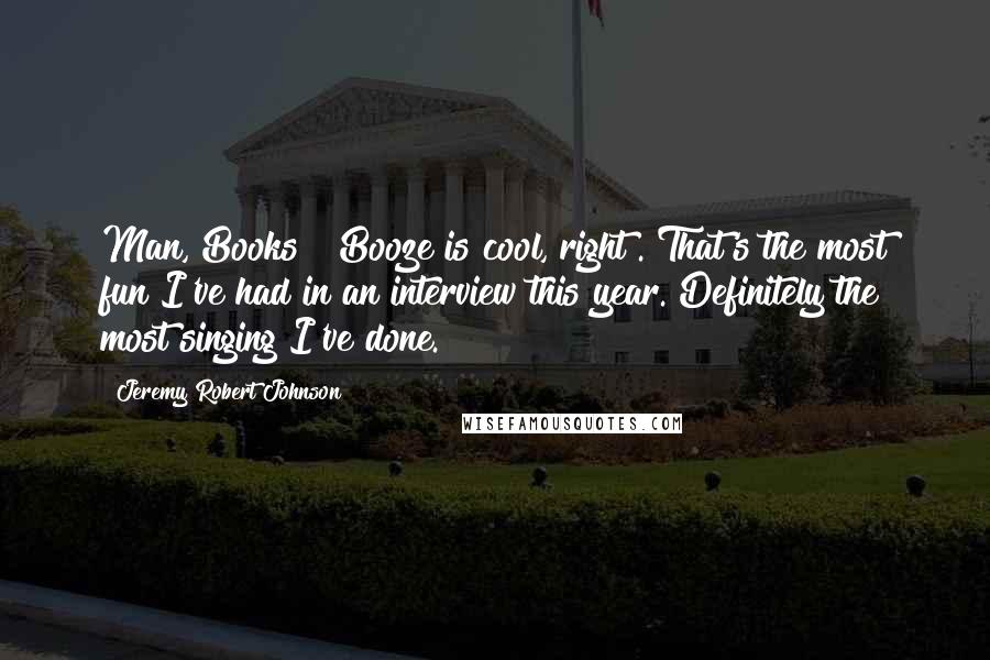 Jeremy Robert Johnson Quotes: Man, Books & Booze is cool, right?. That's the most fun I've had in an interview this year. Definitely the most singing I've done.