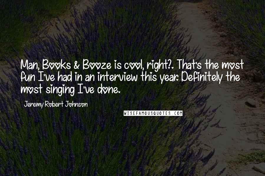 Jeremy Robert Johnson Quotes: Man, Books & Booze is cool, right?. That's the most fun I've had in an interview this year. Definitely the most singing I've done.