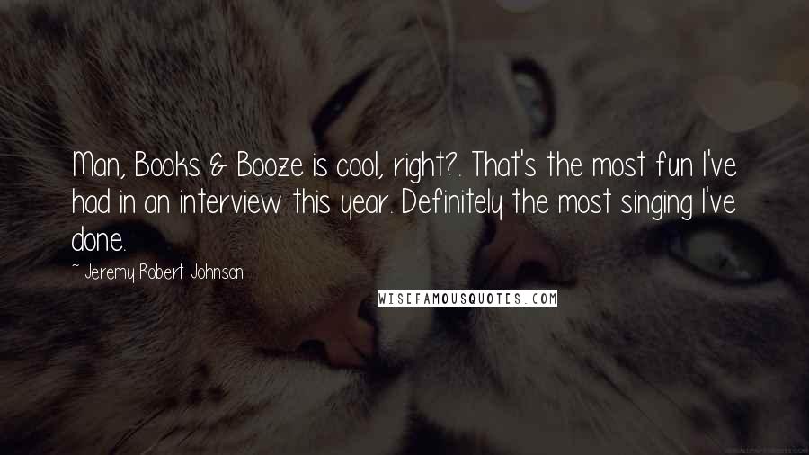 Jeremy Robert Johnson Quotes: Man, Books & Booze is cool, right?. That's the most fun I've had in an interview this year. Definitely the most singing I've done.