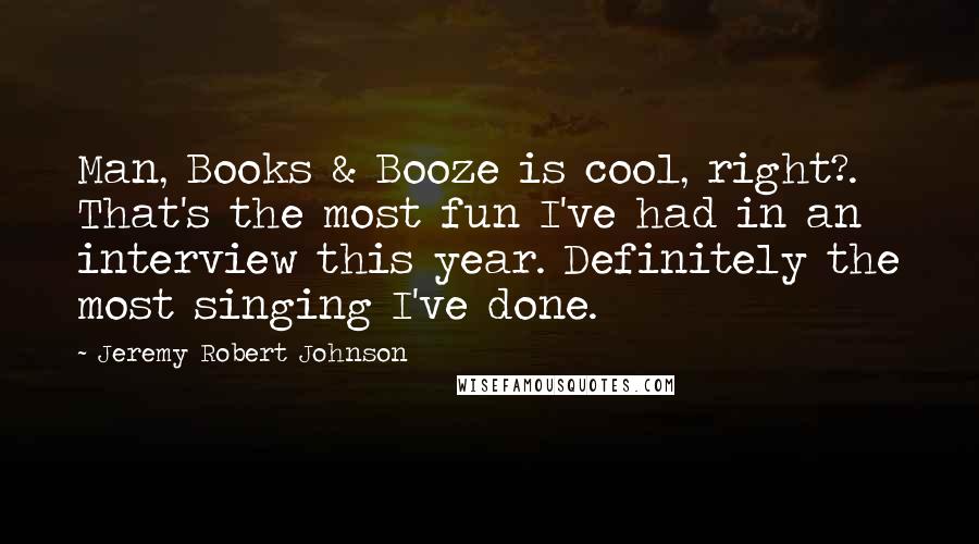 Jeremy Robert Johnson Quotes: Man, Books & Booze is cool, right?. That's the most fun I've had in an interview this year. Definitely the most singing I've done.