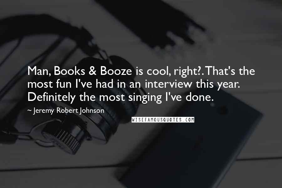 Jeremy Robert Johnson Quotes: Man, Books & Booze is cool, right?. That's the most fun I've had in an interview this year. Definitely the most singing I've done.