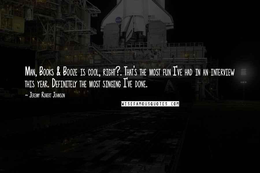 Jeremy Robert Johnson Quotes: Man, Books & Booze is cool, right?. That's the most fun I've had in an interview this year. Definitely the most singing I've done.