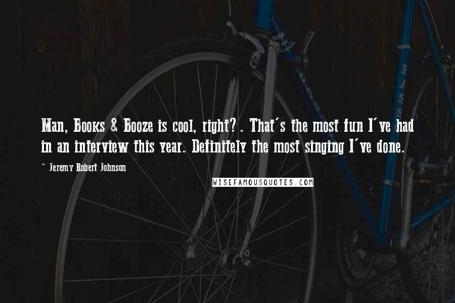Jeremy Robert Johnson Quotes: Man, Books & Booze is cool, right?. That's the most fun I've had in an interview this year. Definitely the most singing I've done.