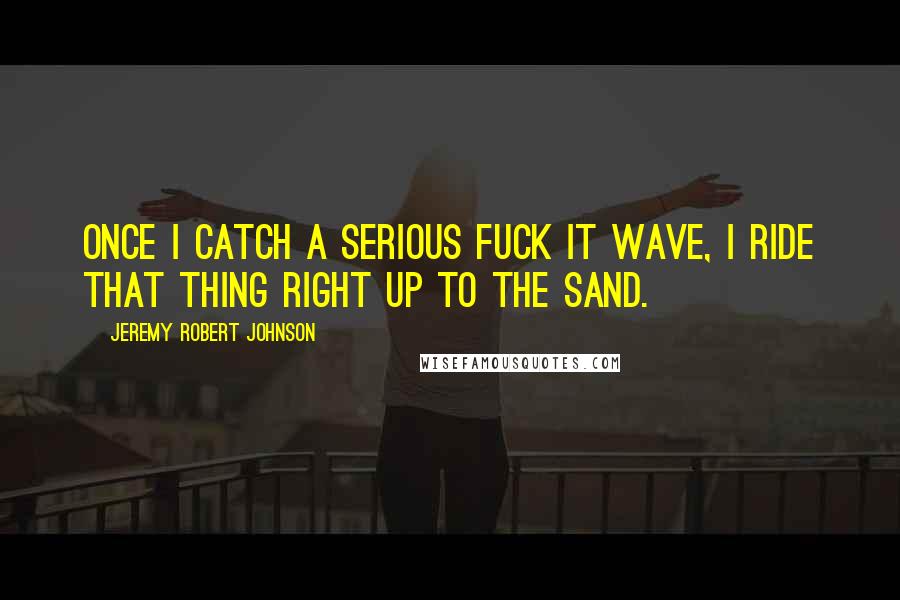 Jeremy Robert Johnson Quotes: Once I catch a serious FUCK IT wave, I ride that thing right up to the sand.