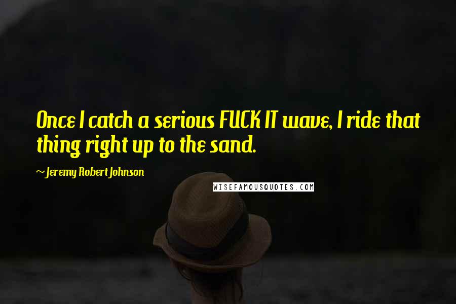 Jeremy Robert Johnson Quotes: Once I catch a serious FUCK IT wave, I ride that thing right up to the sand.