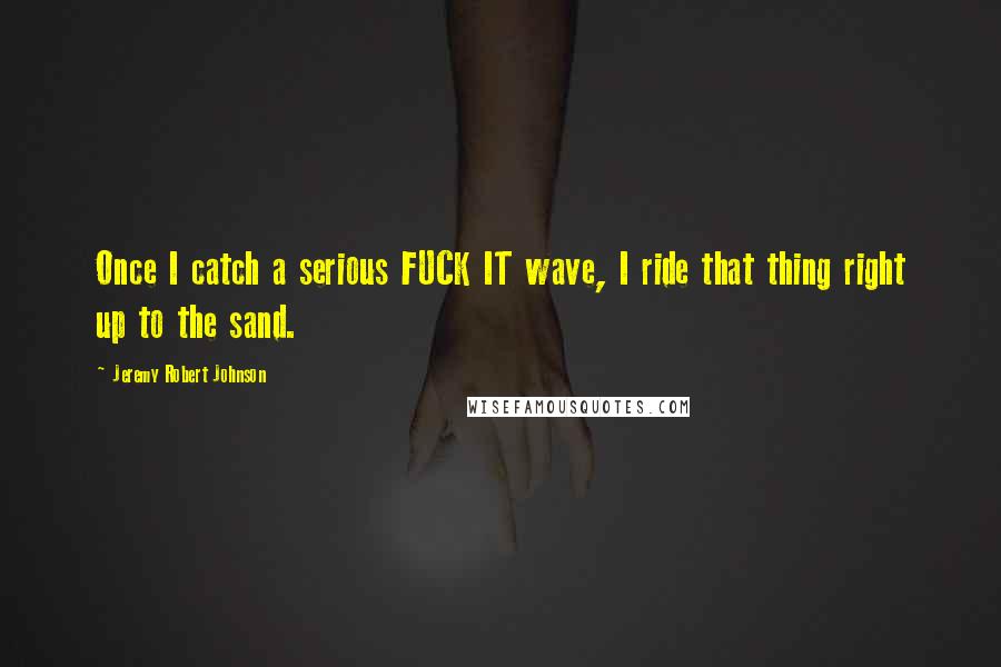 Jeremy Robert Johnson Quotes: Once I catch a serious FUCK IT wave, I ride that thing right up to the sand.