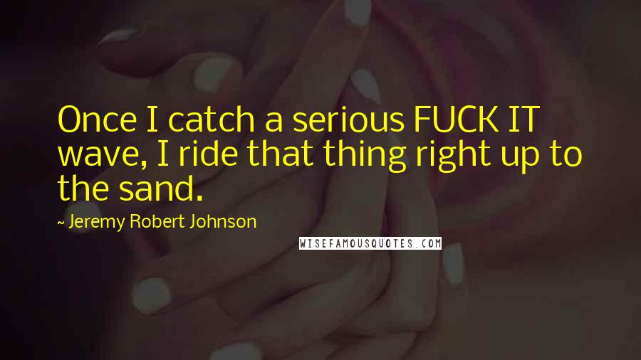 Jeremy Robert Johnson Quotes: Once I catch a serious FUCK IT wave, I ride that thing right up to the sand.