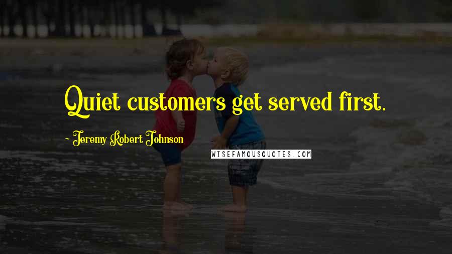 Jeremy Robert Johnson Quotes: Quiet customers get served first.