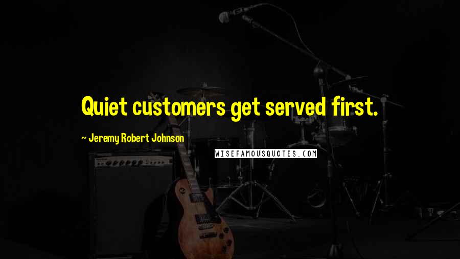 Jeremy Robert Johnson Quotes: Quiet customers get served first.