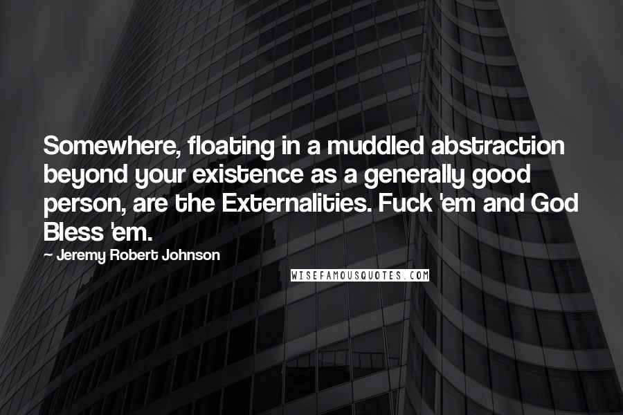 Jeremy Robert Johnson Quotes: Somewhere, floating in a muddled abstraction beyond your existence as a generally good person, are the Externalities. Fuck 'em and God Bless 'em.