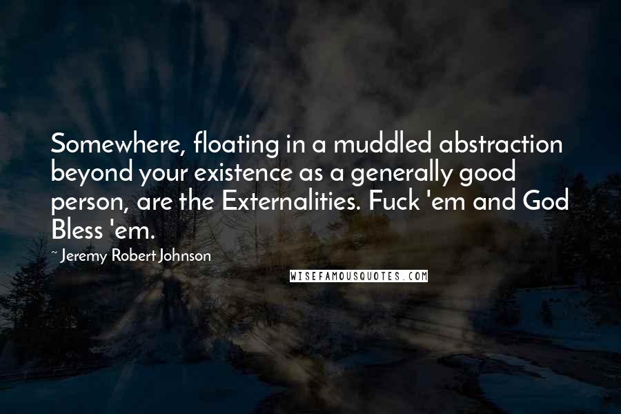 Jeremy Robert Johnson Quotes: Somewhere, floating in a muddled abstraction beyond your existence as a generally good person, are the Externalities. Fuck 'em and God Bless 'em.
