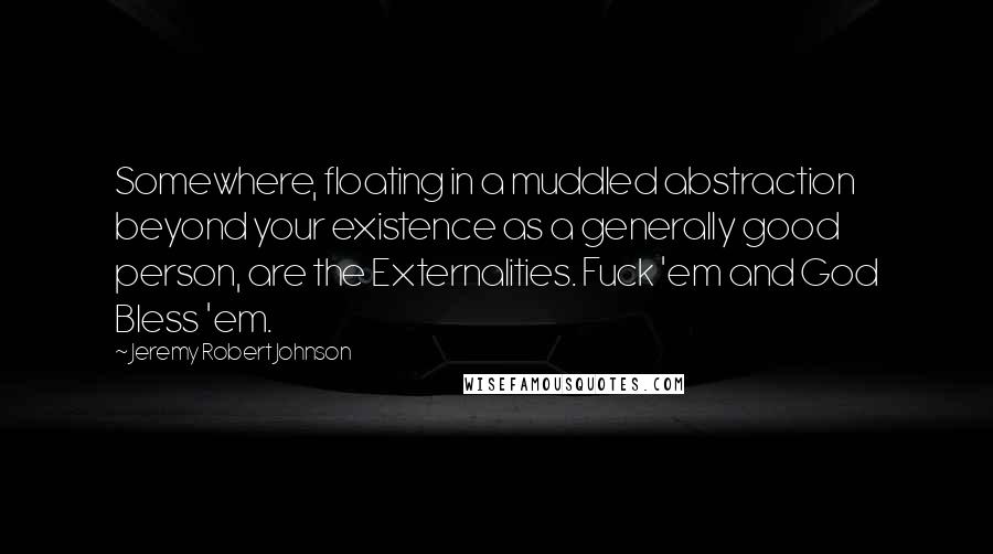 Jeremy Robert Johnson Quotes: Somewhere, floating in a muddled abstraction beyond your existence as a generally good person, are the Externalities. Fuck 'em and God Bless 'em.