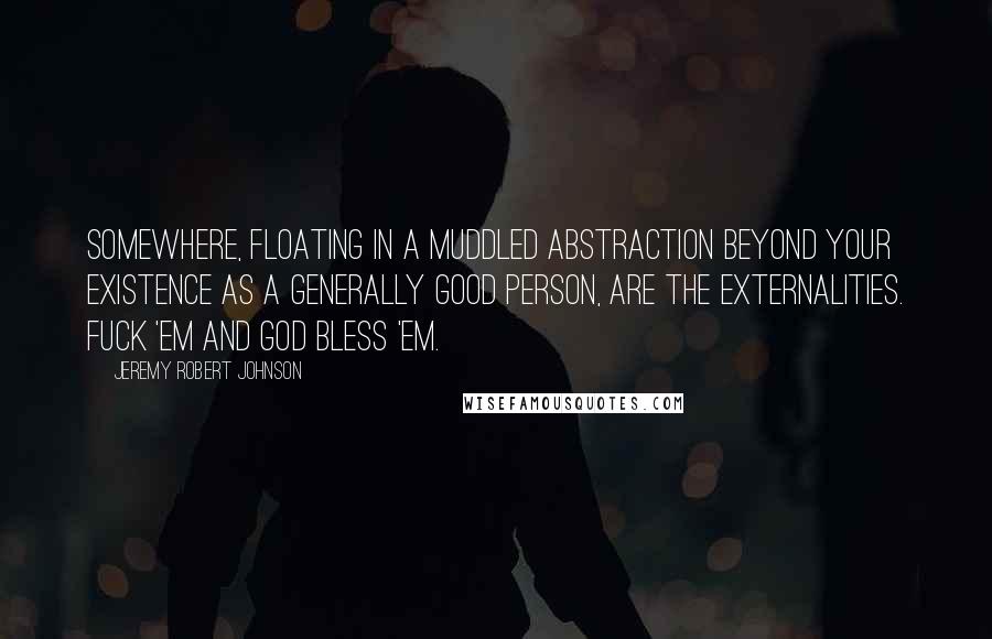 Jeremy Robert Johnson Quotes: Somewhere, floating in a muddled abstraction beyond your existence as a generally good person, are the Externalities. Fuck 'em and God Bless 'em.