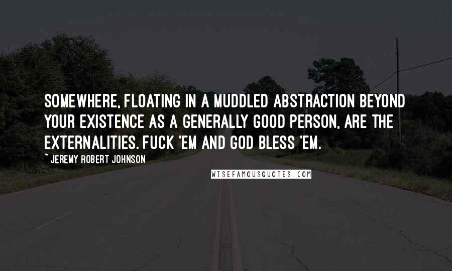 Jeremy Robert Johnson Quotes: Somewhere, floating in a muddled abstraction beyond your existence as a generally good person, are the Externalities. Fuck 'em and God Bless 'em.