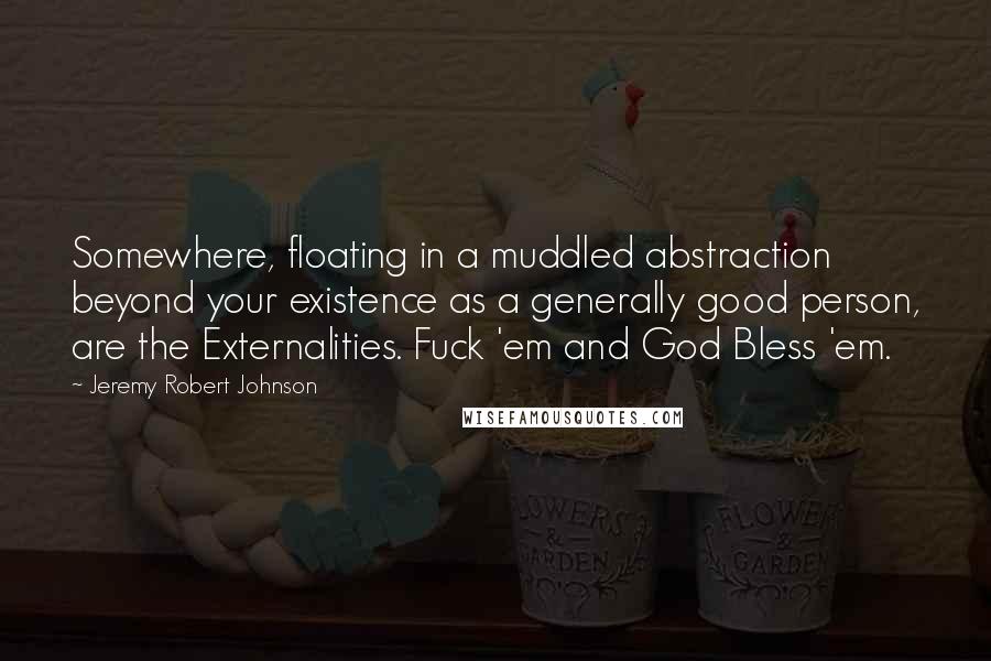 Jeremy Robert Johnson Quotes: Somewhere, floating in a muddled abstraction beyond your existence as a generally good person, are the Externalities. Fuck 'em and God Bless 'em.