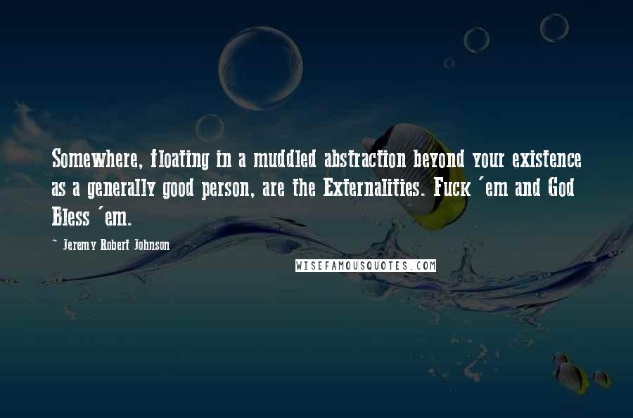 Jeremy Robert Johnson Quotes: Somewhere, floating in a muddled abstraction beyond your existence as a generally good person, are the Externalities. Fuck 'em and God Bless 'em.