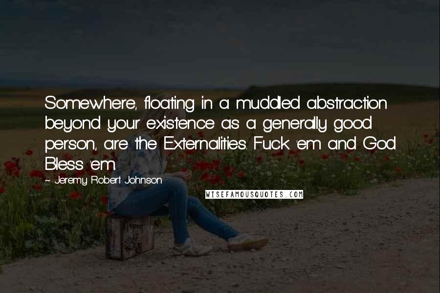 Jeremy Robert Johnson Quotes: Somewhere, floating in a muddled abstraction beyond your existence as a generally good person, are the Externalities. Fuck 'em and God Bless 'em.