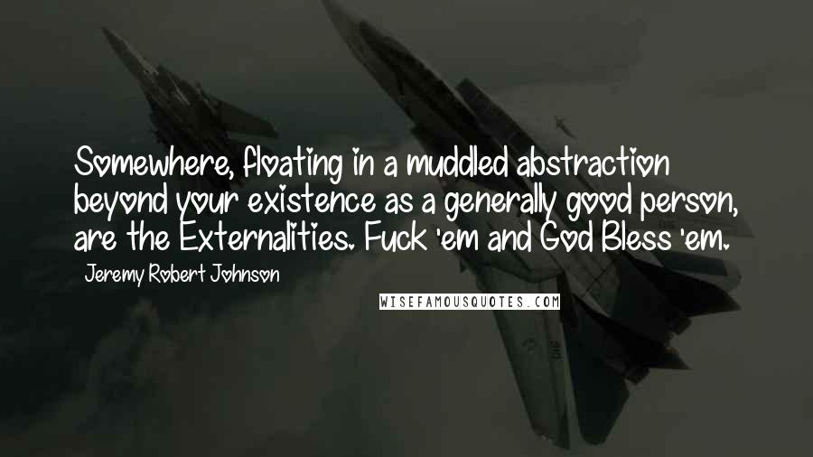 Jeremy Robert Johnson Quotes: Somewhere, floating in a muddled abstraction beyond your existence as a generally good person, are the Externalities. Fuck 'em and God Bless 'em.