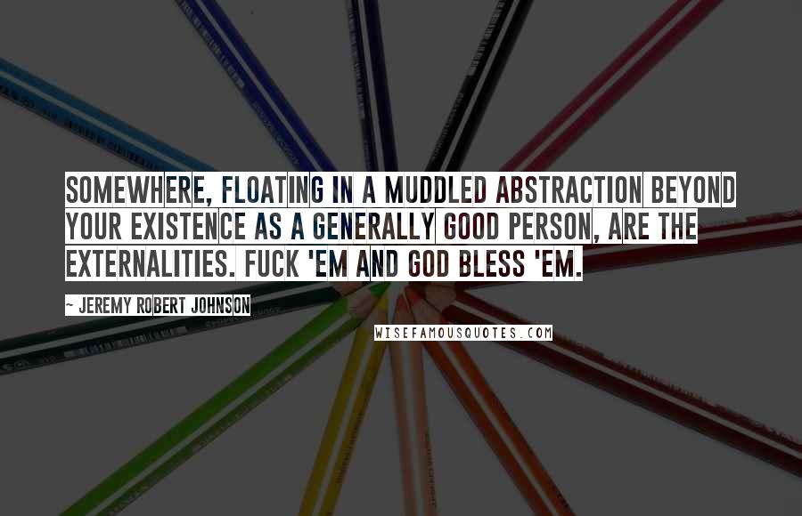 Jeremy Robert Johnson Quotes: Somewhere, floating in a muddled abstraction beyond your existence as a generally good person, are the Externalities. Fuck 'em and God Bless 'em.