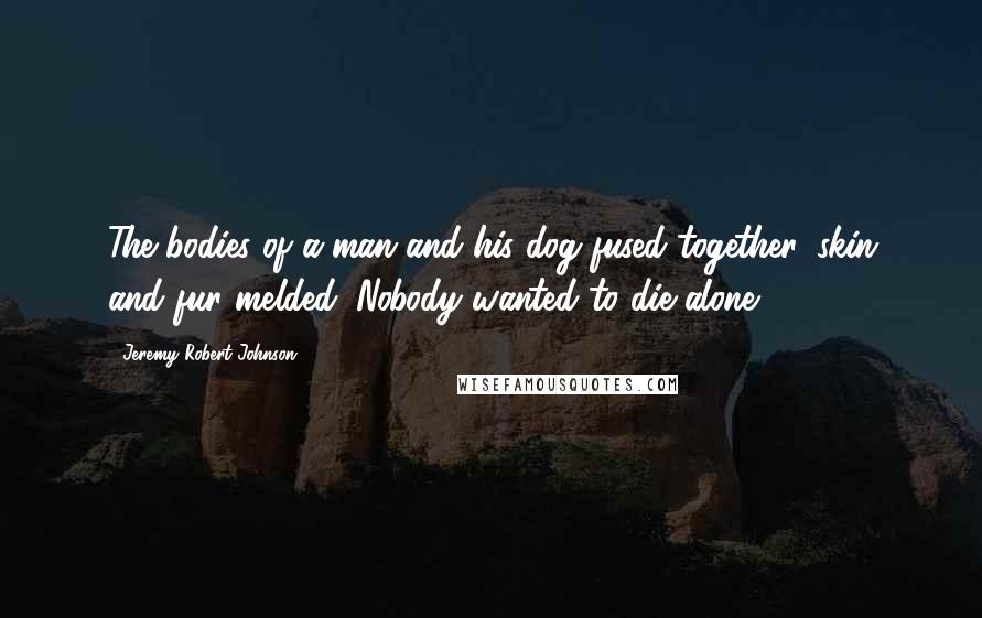 Jeremy Robert Johnson Quotes: The bodies of a man and his dog fused together, skin and fur melded. Nobody wanted to die alone.