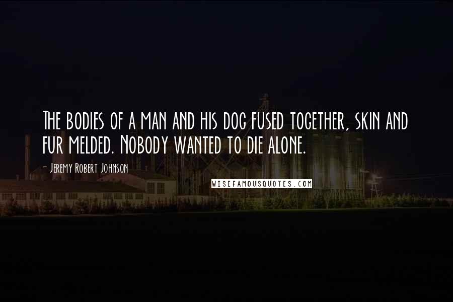 Jeremy Robert Johnson Quotes: The bodies of a man and his dog fused together, skin and fur melded. Nobody wanted to die alone.